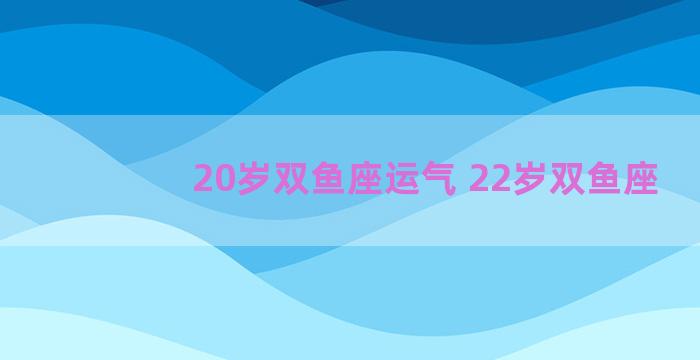 20岁双鱼座运气 22岁双鱼座